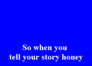 So when you
tell your story honey