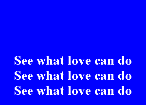 See what love can do
See what love can (10
See what love can do