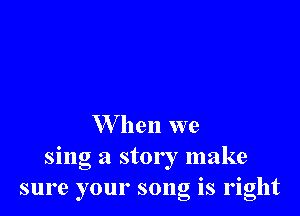 W hen we

sing a stor I make
sure your song is right