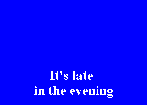 It's late
in the evening
