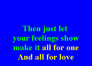 Then just let

your feelings show

make it all for one
And all for love