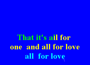 That it's all for
one and all for love
all for lovg