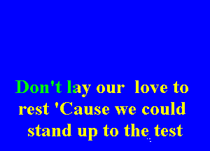Don't lay our love to
rest 'Cause we could
stand up to theu-test
