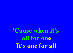 'Cause whgn it's
all for One
It's one for all