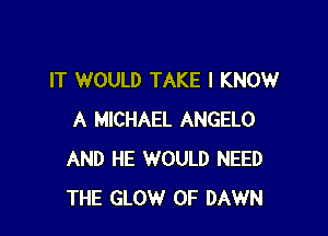 IT WOULD TAKE I KNOW

A MICHAEL ANGELO
AND HE WOULD NEED
THE GLOW 0F DAWN