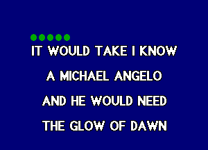 IT WOULD TAKE I KNOW

A MICHAEL ANGELO
AND HE WOULD NEED
THE GLOW 0F DAWN