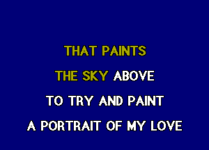 THAT PAINTS

THE SKY ABOVE
TO TRY AND PAINT
A PORTRAIT OF MY LOVE