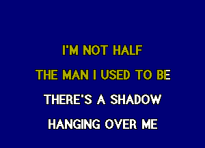 I'M NOT HALF

THE MAN I USED TO BE
THERE'S A SHADOW
HANGING OVER ME