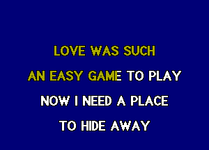 LOVE WAS SUCH

AN EASY GAME TO PLAY
NOW I NEED A PLACE
TO HIDE AWAY