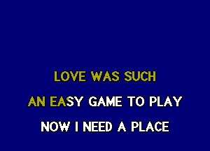 LOVE WAS SUCH
AN EASY GAME TO PLAY
NOW I NEED A PLACE