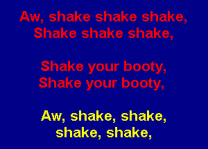 ty,

Aw, shake, shake,
shake,shake,