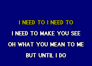 I NEED TO I NEED TO

I NEED TO MAKE YOU SEE
0H WHAT YOU MEAN TO ME
BUT UNTIL I DO