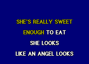 SHE'S REALLY SWEET

ENOUGH TO EAT
SHE LOOKS
LIKE AN ANGEL LOOKS