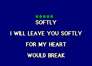 SOFTLY

I WILL LEAVE YOU SOFTLY
FOR MY HEART
WOULD BREAK