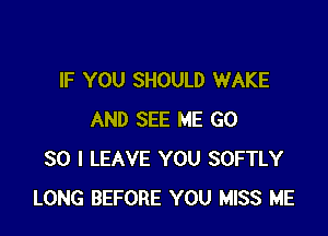 IF YOU SHOULD WAKE

AND SEE ME G0
30 I LEAVE YOU SOFTLY
LONG BEFORE YOU MISS ME