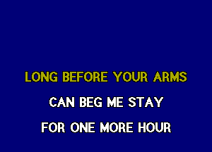 LONG BEFORE YOUR ARMS
CAN BEG ME STAY
FOR ONE MORE HOUR