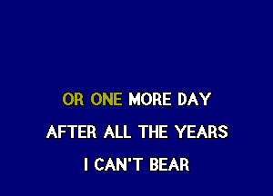 0R ONE MORE DAY
AFTER ALL THE YEARS
I CAN'T BEAR