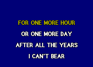 FOR ONE MORE HOUR

0R ONE MORE DAY
AFTER ALL THE YEARS
I CAN'T BEAR