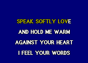 SPEAK SOFTLY LOVE

AND HOLD ME WARM
AGAINST YOUR HEART
I FEEL YOUR WORDS