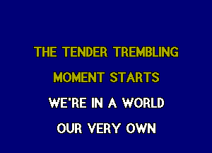 THE TENDER TREMBLING

MOMENT STARTS
WE'RE IN A WORLD
OUR VERY OWN