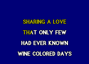 SHARING A LOVE

THAT ONLY FEW
HAD EVER KNOWN
WINE COLORED DAYS
