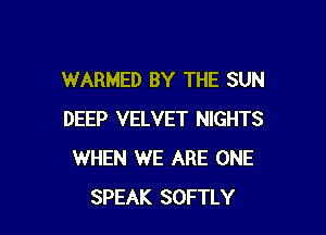 WARMED BY THE SUN

DEEP VELVET NIGHTS
WHEN WE ARE ONE
SPEAK SOFTLY