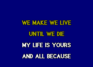 WE MAKE WE LIVE

UNTIL WE DIE
MY LIFE IS YOURS
AND ALL BECAUSE