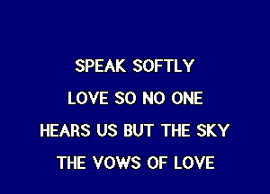 SPEAK SOFTLY

LOVE 30 NO ONE
HEARS US BUT THE SKY
THE VOWS OF LOVE