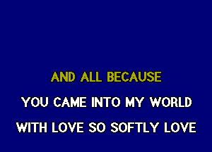 AND ALL BECAUSE
YOU CAME INTO MY WORLD
WITH LOVE 30 SOFTLY LOVE