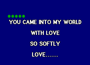 YOU CAME INTO MY WORLD

WITH LOVE
30 SOFTLY
LOVE ......