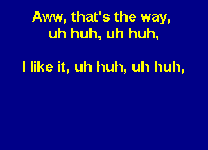 Aww, that's the way,
uh huh, uh huh,

I like it, uh huh, uh huh,