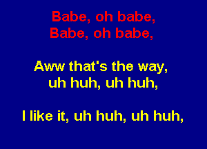 Aww that's the way,

uh huh, uh huh,

I like it, uh huh, uh huh,