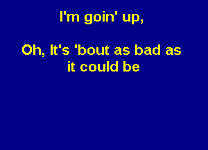 I'm goin' up,

Oh, It's 'bout as bad as
it could be
