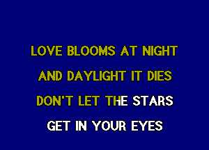 LOVE BLOOMS AT NIGHT

AND DAYLIGHT IT DIES
DON'T LET THE STARS
GET IN YOUR EYES