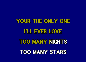 YOUR THE ONLY ONE

I'LL EVER LOVE
TOO MANY NIGHTS
TOO MANY STARS