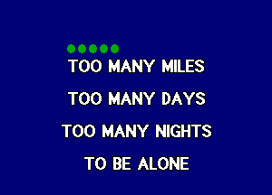 TOO MANY MILES

TOO MANY DAYS
TOO MANY NIGHTS
TO BE ALONE