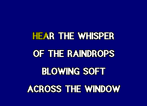 HEAR THE WHISPER

OF THE RAINDROPS
BLOWING SOFT
ACROSS THE WINDOW