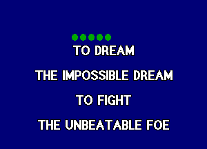 T0 DREAM

THE IMPOSSIBLE DREAM
TO FIGHT
THE UNBEATABLE FOE