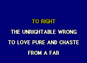 T0 RIGHT

THE UNRIGHTABLE WRONG
TO LOVE PURE AND CHASTE
FROM A FAR