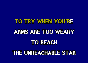 TO TRY WHEN YOU'RE

ARMS ARE T00 WEARY
TO REACH
THE UNREACHABLE STAR