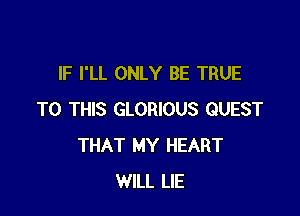 IF I'LL ONLY BE TRUE

TO THIS GLORIOUS GUEST
THAT MY HEART
WILL LIE
