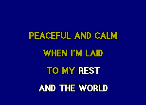 PEACEFUL AND CALM

WHEN I'M LAID
TO MY REST
AND THE WORLD