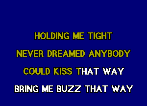 HOLDING ME TIGHT
NEVER DREAMED ANYBODY
COULD KISS THAT WAY
BRING ME BUZZ THAT WAY