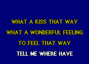WHAT A KISS THAT WAY
WHAT A WONDERFUL FEELING
T0 FEEL THAT WAY
TELL ME WHERE HAVE