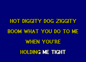 HOT DIGGITY DOG ZIGGITY

BOOM WHAT YOU DO TO ME
WHEN YOU'RE
HOLDING ME TIGHT