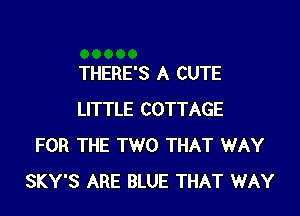 THERE'S A CUTE

LITTLE COTTAGE
FOR THE TWO THAT WAY
SKY'S ARE BLUE THAT WAY