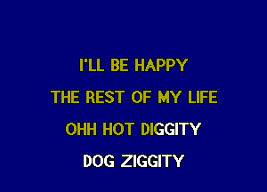 I'LL BE HAPPY

THE REST OF MY LIFE
OHH HOT DIGGITY
DOG ZIGGITY