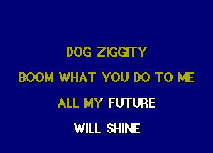 DOG ZIGGITY

BOOM WHAT YOU DO TO ME
ALL MY FUTURE
WILL SHINE