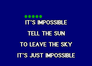 IT'S IMPOSSIBLE

TELL THE SUN
TO LEAVE THE SKY
IT'S JUST IMPOSSIBLE