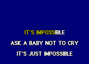 IT'S IMPOSSIBLE
ASK A BABY NOT TO CRY
IT'S JUST IMPOSSIBLE